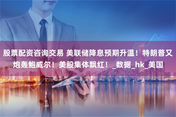 股票配资咨询交易 美联储降息预期升温！特朗普又炮轰鲍威尔！美股集体飘红！_数据_hk_美国