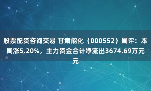 股票配资咨询交易 甘肃能化（000552）周评：本周涨5.20%，主力资金合计净流出3674.69万元