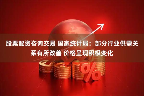 股票配资咨询交易 国家统计局：部分行业供需关系有所改善 价格呈现积极变化