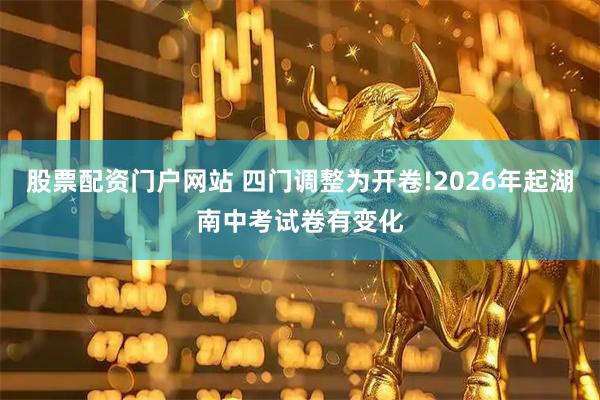 股票配资门户网站 四门调整为开卷!2026年起湖南中考试卷有变化