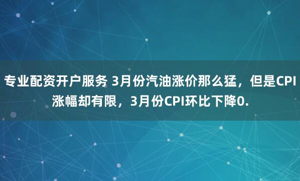 专业配资开户服务 3月份汽油涨价那么猛，但是CPI涨幅却有限，3月份CPI环比下降0.