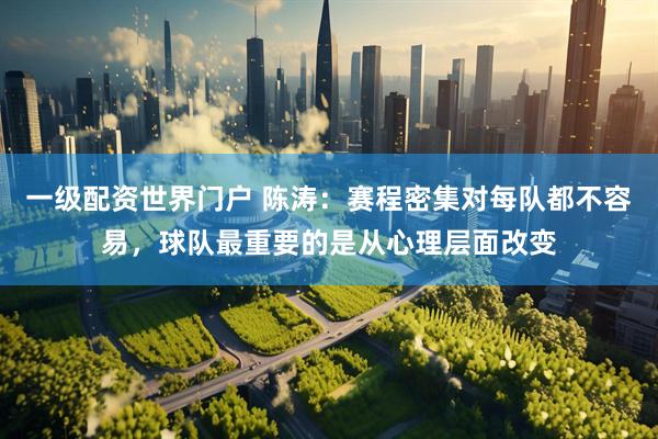 一级配资世界门户 陈涛：赛程密集对每队都不容易，球队最重要的是从心理层面改变