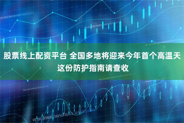 股票线上配资平台 全国多地将迎来今年首个高温天 这份防护指南请查收