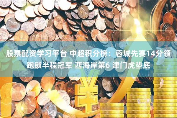 股票配资学习平台 中超积分榜：蓉城先赛14分领跑锁半程冠军 西海岸第6 津门虎垫底