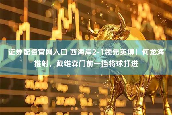 证券配资官网入口 西海岸2-1领先英博！何龙海推射，戴维森门前一挡将球打进