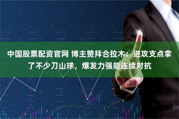 中国股票配资官网 博主赞拜合拉木：进攻支点拿了不少刀山球，爆发力强能连续对抗