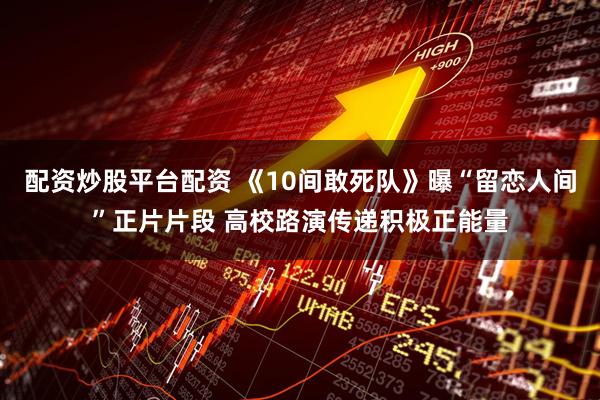 配资炒股平台配资 《10间敢死队》曝“留恋人间”正片片段 高校路演传递积极正能量