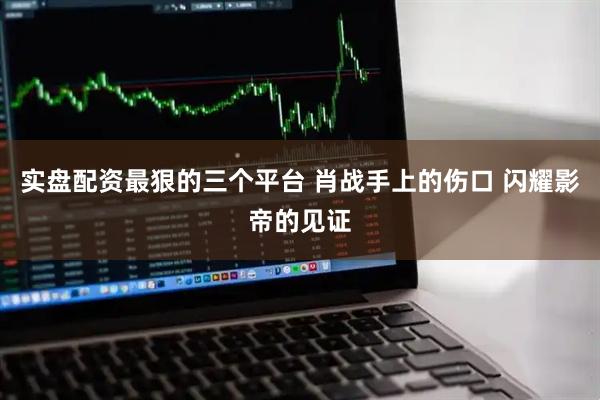 实盘配资最狠的三个平台 肖战手上的伤口 闪耀影帝的见证