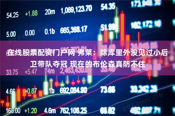 在线股票配资门户网 弗莱：除库里外没见过小后卫带队夺冠 现在的布伦森真防不住