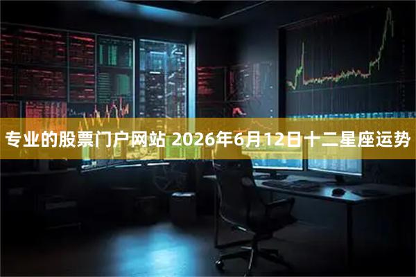 专业的股票门户网站 2026年6月12日十二星座运势