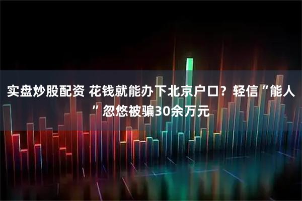 实盘炒股配资 花钱就能办下北京户口？轻信“能人”忽悠被骗30余万元