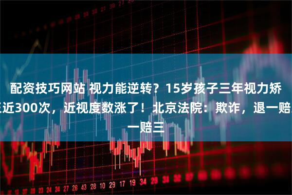 配资技巧网站 视力能逆转？15岁孩子三年视力矫正近300次，近视度数涨了！北京法院：欺诈，退一赔三