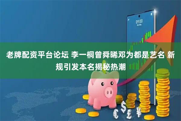 老牌配资平台论坛 李一桐曾舜晞邓为都是艺名 新规引发本名揭秘热潮