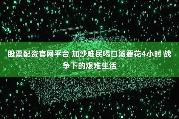 股票配资官网平台 加沙难民喝口汤要花4小时 战争下的艰难生活